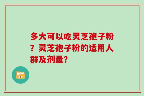 多大可以吃灵芝孢子粉？灵芝孢子粉的适用人群及剂量？