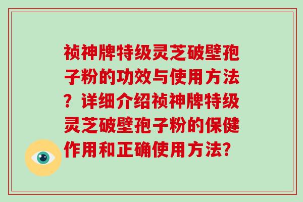 祯神牌特级灵芝破壁孢子粉的功效与使用方法？详细介绍祯神牌特级灵芝破壁孢子粉的保健作用和正确使用方法？