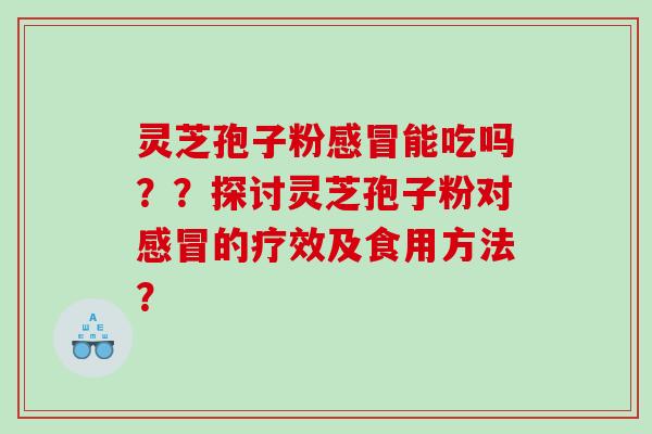 灵芝孢子粉感冒能吃吗？？探讨灵芝孢子粉对感冒的疗效及食用方法？
