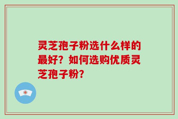 灵芝孢子粉选什么样的好？如何选购优质灵芝孢子粉？
