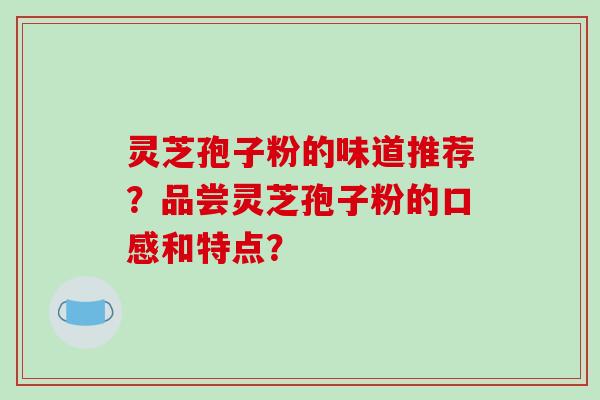 灵芝孢子粉的味道推荐？品尝灵芝孢子粉的口感和特点？