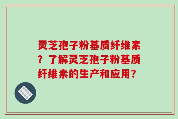 灵芝孢子粉基质纤维素？了解灵芝孢子粉基质纤维素的生产和应用？