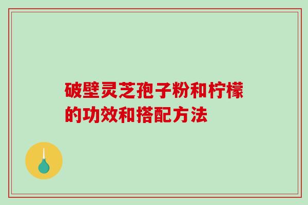 破壁灵芝孢子粉和柠檬的功效和搭配方法
