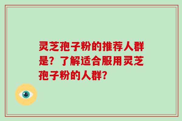 灵芝孢子粉的推荐人群是？了解适合服用灵芝孢子粉的人群？