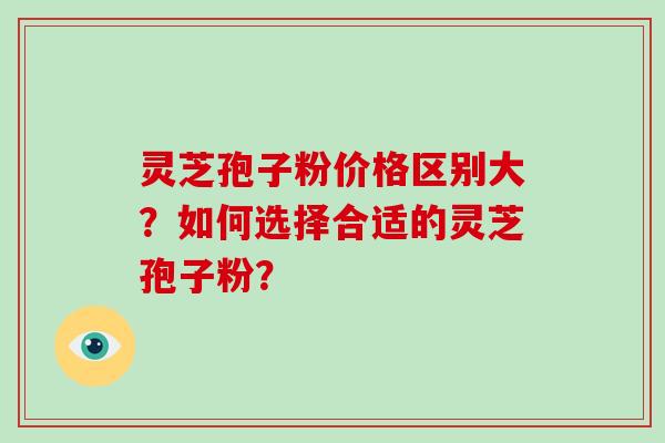 灵芝孢子粉价格区别大？如何选择合适的灵芝孢子粉？