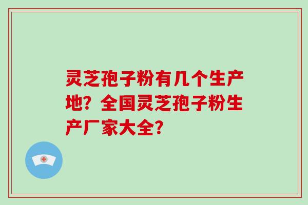 灵芝孢子粉有几个生产地？全国灵芝孢子粉生产厂家大全？
