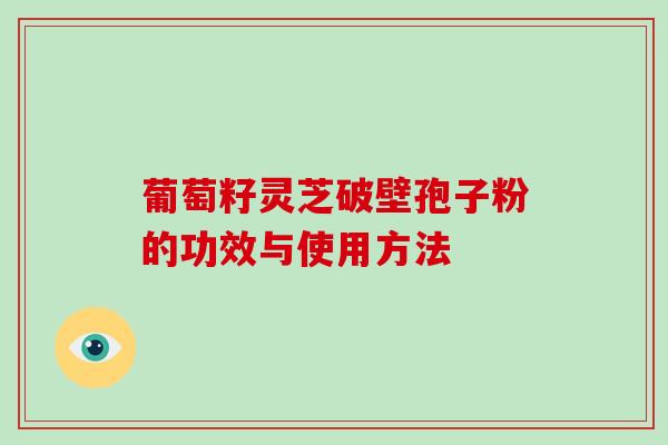 葡萄籽灵芝破壁孢子粉的功效与使用方法