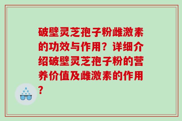 破壁灵芝孢子粉雌激素的功效与作用？详细介绍破壁灵芝孢子粉的营养价值及雌激素的作用？