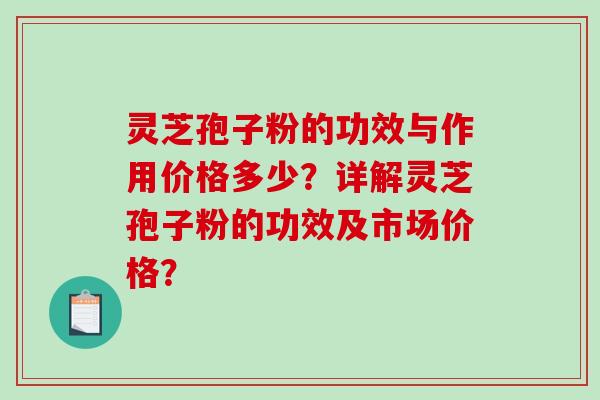 灵芝孢子粉的功效与作用价格多少？详解灵芝孢子粉的功效及市场价格？