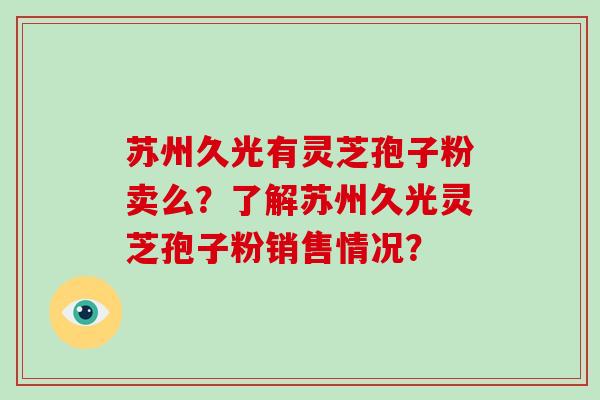 苏州久光有灵芝孢子粉卖么？了解苏州久光灵芝孢子粉销售情况？