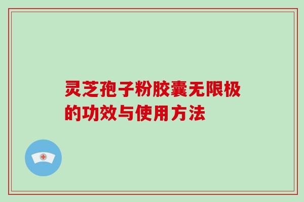 灵芝孢子粉胶囊无限极的功效与使用方法