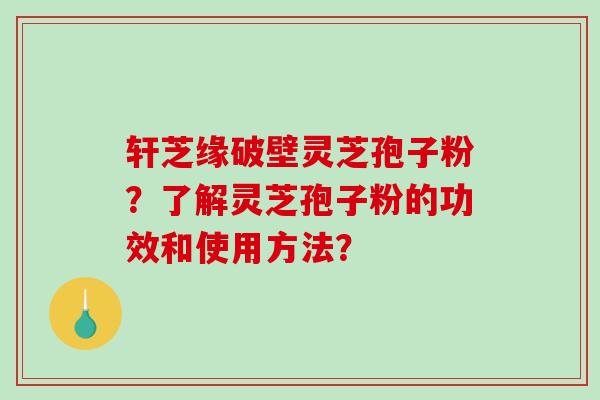 轩芝缘破壁灵芝孢子粉？了解灵芝孢子粉的功效和使用方法？