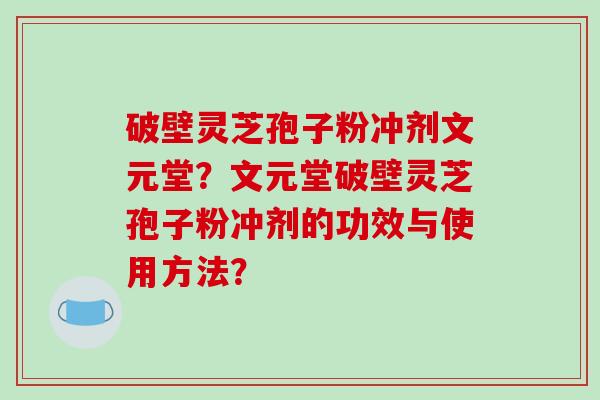 破壁灵芝孢子粉冲剂文元堂？文元堂破壁灵芝孢子粉冲剂的功效与使用方法？