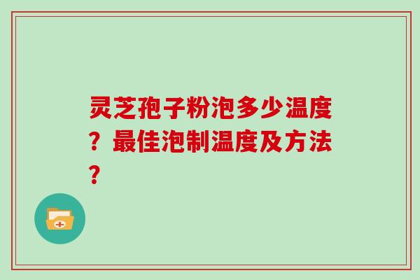灵芝孢子粉泡多少温度？佳泡制温度及方法？