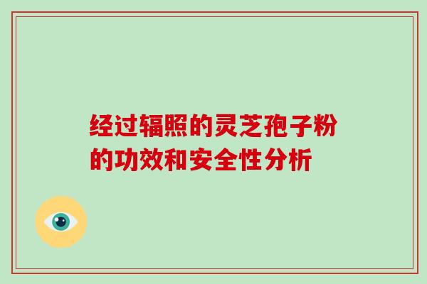 经过辐照的灵芝孢子粉的功效和安全性分析