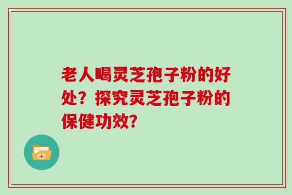 老人喝灵芝孢子粉的好处？探究灵芝孢子粉的保健功效？