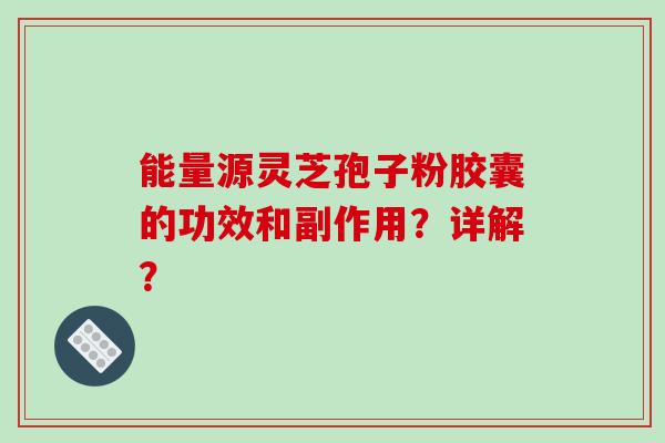 能量源灵芝孢子粉胶囊的功效和副作用？详解？