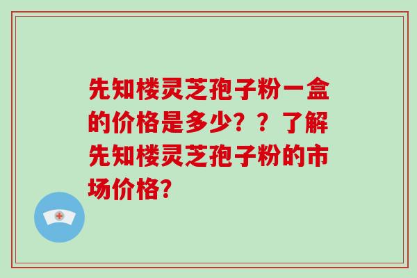 先知楼灵芝孢子粉一盒的价格是多少？？了解先知楼灵芝孢子粉的市场价格？