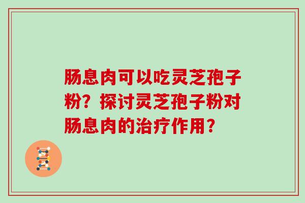 肠息肉可以吃灵芝孢子粉？探讨灵芝孢子粉对肠息肉的治疗作用？