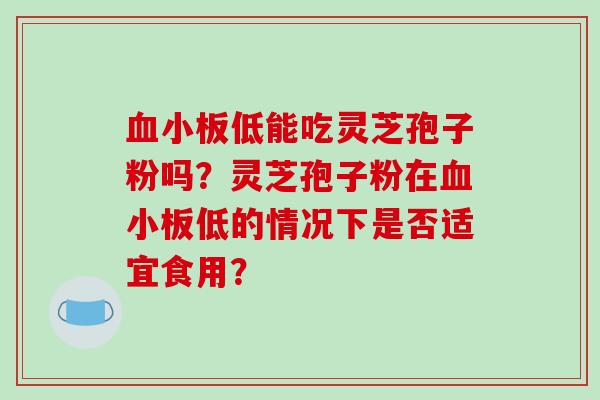 血小板低能吃灵芝孢子粉吗？灵芝孢子粉在血小板低的情况下是否适宜食用？