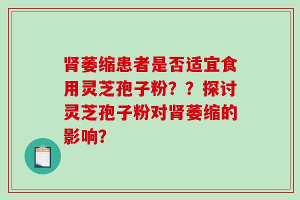 肾萎缩患者是否适宜食用灵芝孢子粉？？探讨灵芝孢子粉对肾萎缩的影响？