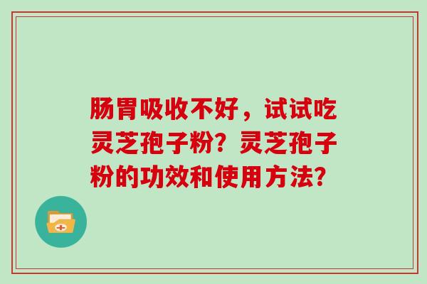 肠胃吸收不好，试试吃灵芝孢子粉？灵芝孢子粉的功效和使用方法？