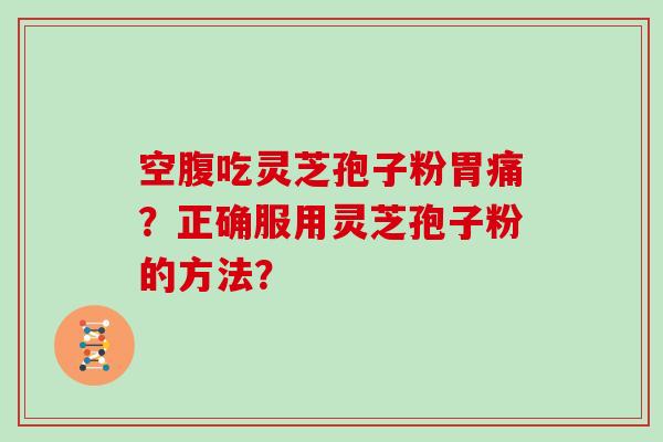 空腹吃灵芝孢子粉胃痛？正确服用灵芝孢子粉的方法？