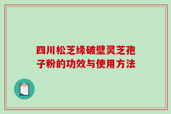 四川松芝缘破壁灵芝孢子粉的功效与使用方法