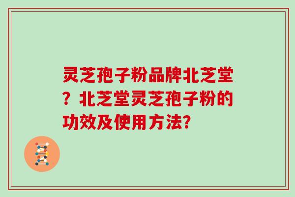 灵芝孢子粉品牌北芝堂？北芝堂灵芝孢子粉的功效及使用方法？