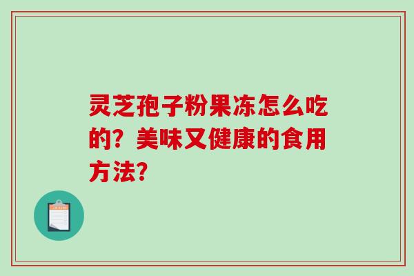 灵芝孢子粉果冻怎么吃的？美味又健康的食用方法？
