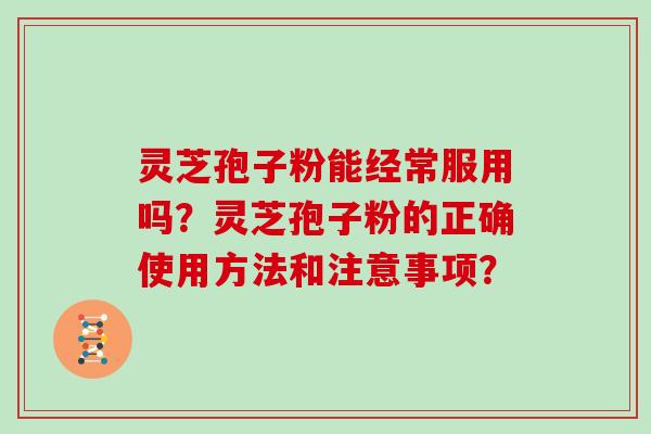 灵芝孢子粉能经常服用吗？灵芝孢子粉的正确使用方法和注意事项？