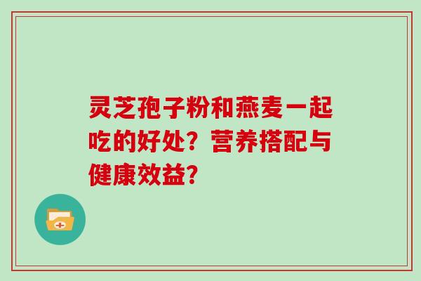 灵芝孢子粉和燕麦一起吃的好处？营养搭配与健康效益？