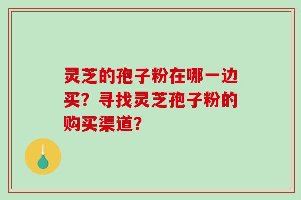 灵芝的孢子粉在哪一边买？寻找灵芝孢子粉的购买渠道？