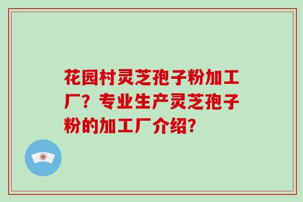 花园村灵芝孢子粉加工厂？专业生产灵芝孢子粉的加工厂介绍？
