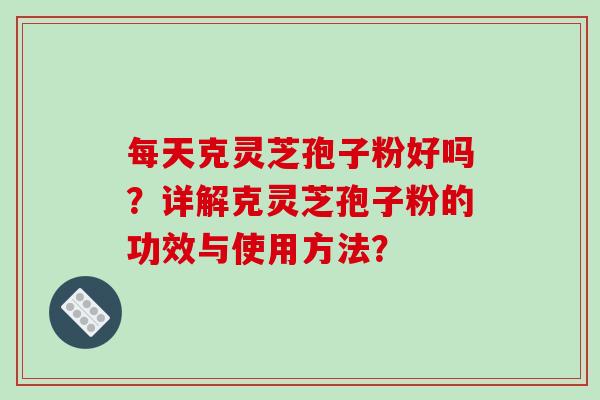 每天克灵芝孢子粉好吗？详解克灵芝孢子粉的功效与使用方法？