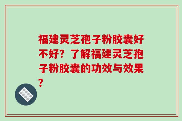 福建灵芝孢子粉胶囊好不好？了解福建灵芝孢子粉胶囊的功效与效果？