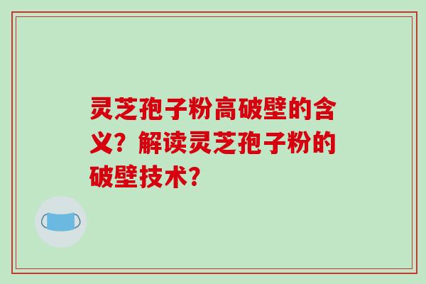 灵芝孢子粉高破壁的含义？解读灵芝孢子粉的破壁技术？