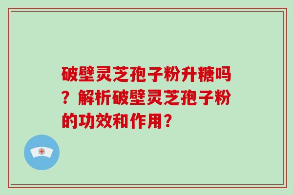 破壁灵芝孢子粉升糖吗？解析破壁灵芝孢子粉的功效和作用？