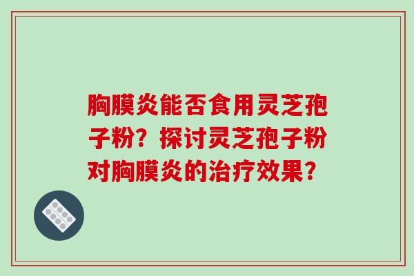 胸膜炎能否食用灵芝孢子粉？探讨灵芝孢子粉对胸膜炎的治疗效果？