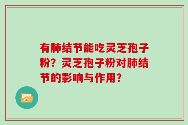 有肺结节能吃灵芝孢子粉？灵芝孢子粉对肺结节的影响与作用？