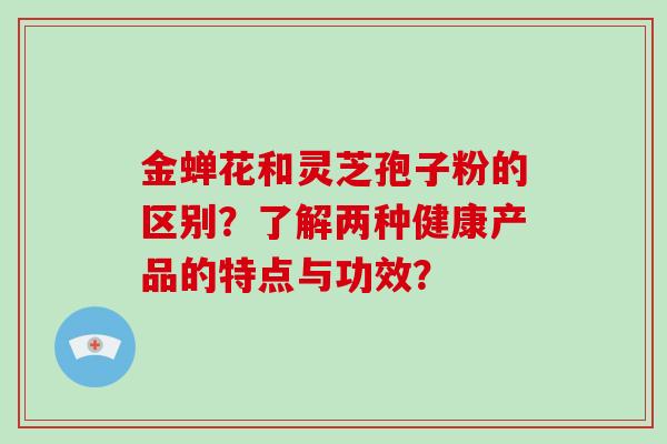 金蝉花和灵芝孢子粉的区别？了解两种健康产品的特点与功效？