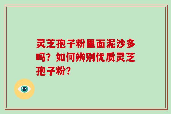 灵芝孢子粉里面泥沙多吗？如何辨别优质灵芝孢子粉？