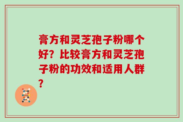 膏方和灵芝孢子粉哪个好？比较膏方和灵芝孢子粉的功效和适用人群？