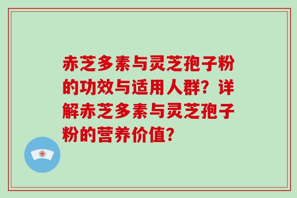 赤芝多素与灵芝孢子粉的功效与适用人群？详解赤芝多素与灵芝孢子粉的营养价值？