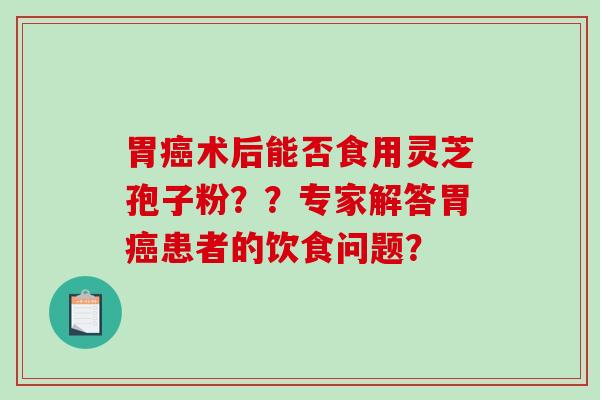 胃癌术后能否食用灵芝孢子粉？？专家解答胃癌患者的饮食问题？