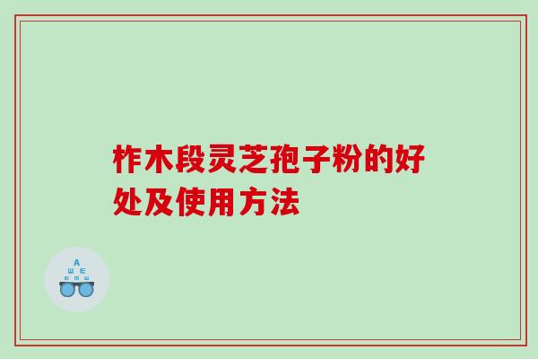 柞木段灵芝孢子粉的好处及使用方法
