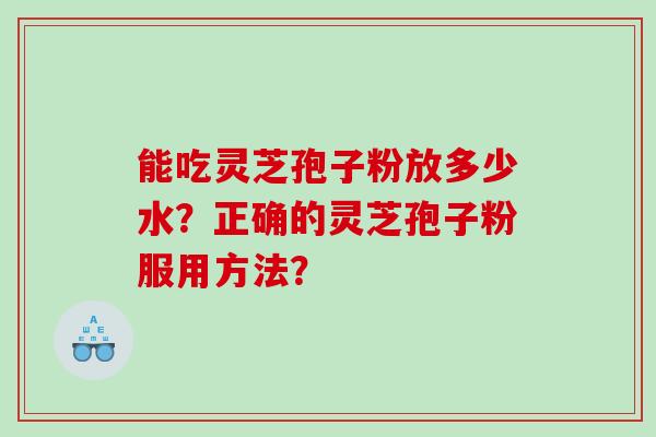 能吃灵芝孢子粉放多少水？正确的灵芝孢子粉服用方法？