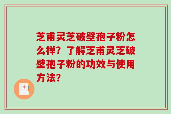 芝甫灵芝破壁孢子粉怎么样？了解芝甫灵芝破壁孢子粉的功效与使用方法？