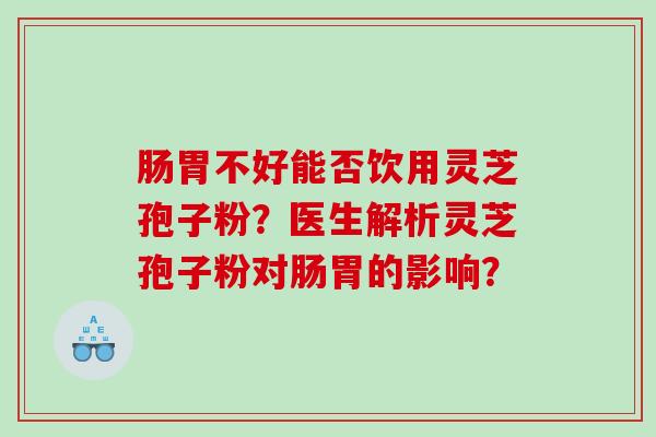 肠胃不好能否饮用灵芝孢子粉？医生解析灵芝孢子粉对肠胃的影响？