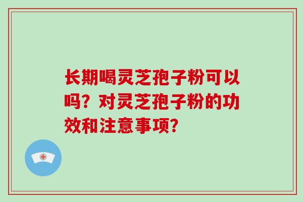长期喝灵芝孢子粉可以吗？对灵芝孢子粉的功效和注意事项？